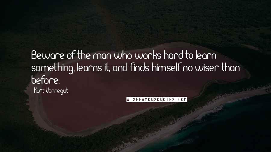 Kurt Vonnegut Quotes: Beware of the man who works hard to learn something, learns it, and finds himself no wiser than before.