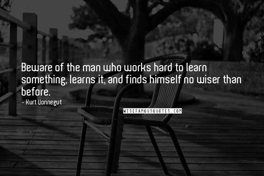 Kurt Vonnegut Quotes: Beware of the man who works hard to learn something, learns it, and finds himself no wiser than before.