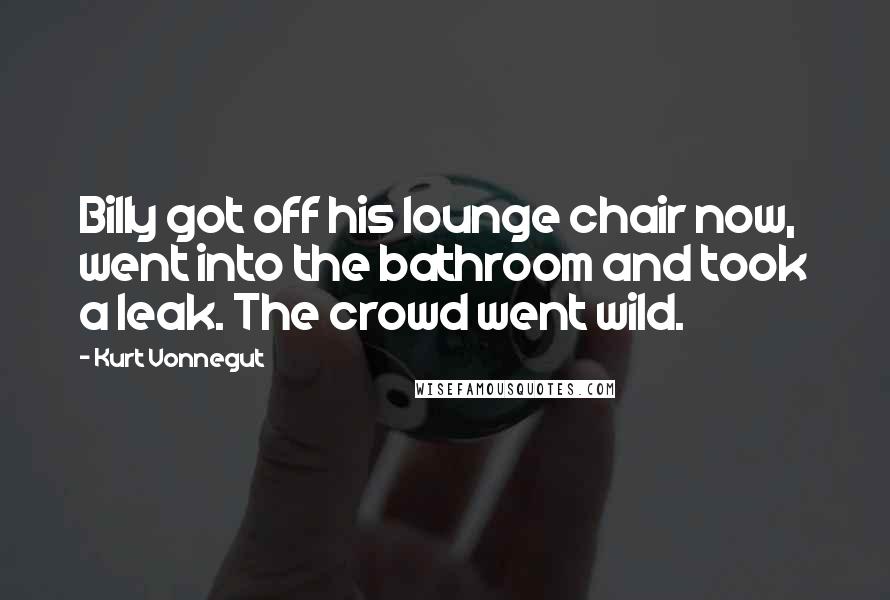 Kurt Vonnegut Quotes: Billy got off his lounge chair now, went into the bathroom and took a leak. The crowd went wild.