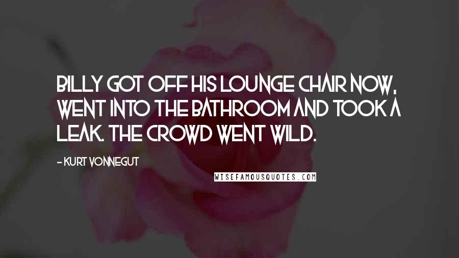 Kurt Vonnegut Quotes: Billy got off his lounge chair now, went into the bathroom and took a leak. The crowd went wild.