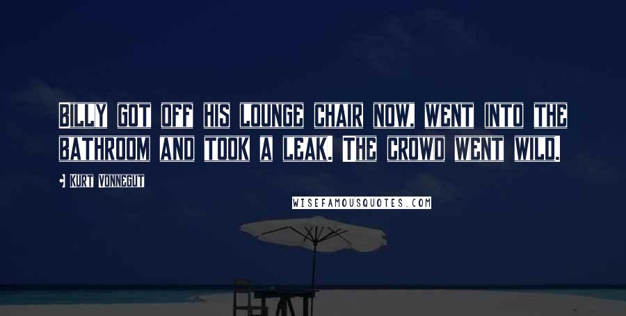 Kurt Vonnegut Quotes: Billy got off his lounge chair now, went into the bathroom and took a leak. The crowd went wild.