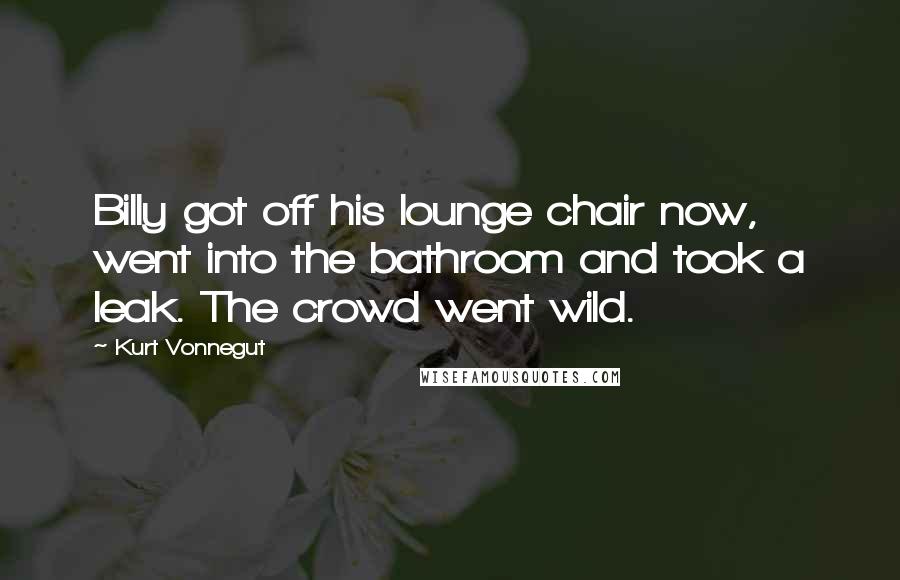 Kurt Vonnegut Quotes: Billy got off his lounge chair now, went into the bathroom and took a leak. The crowd went wild.