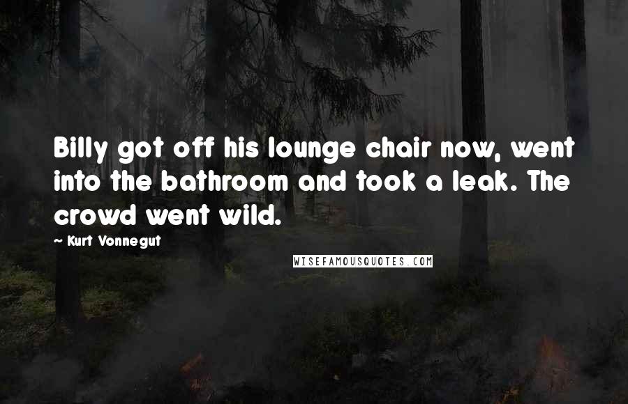 Kurt Vonnegut Quotes: Billy got off his lounge chair now, went into the bathroom and took a leak. The crowd went wild.