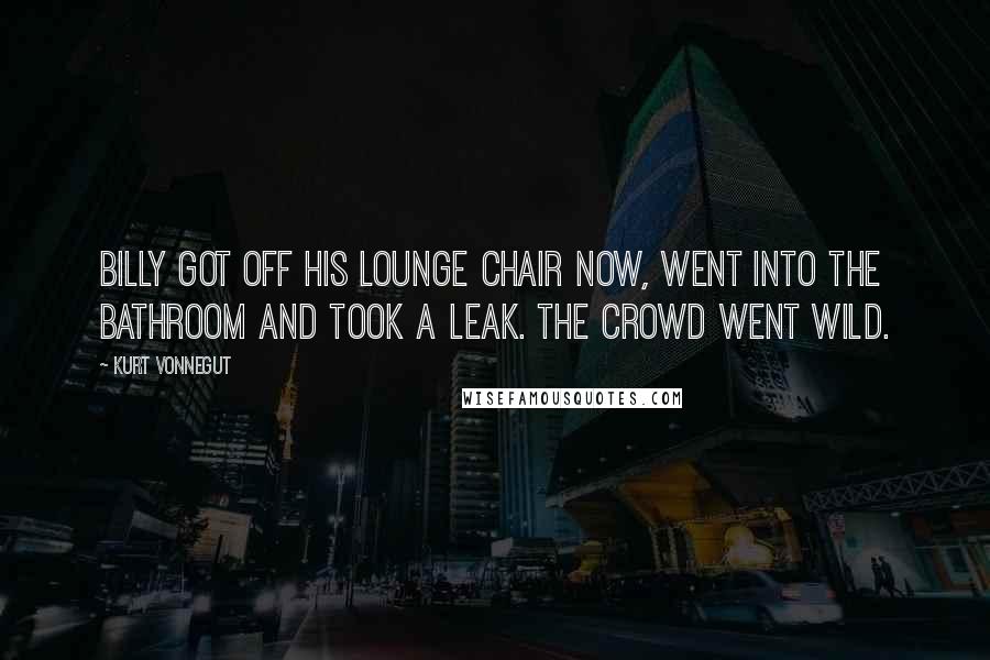 Kurt Vonnegut Quotes: Billy got off his lounge chair now, went into the bathroom and took a leak. The crowd went wild.