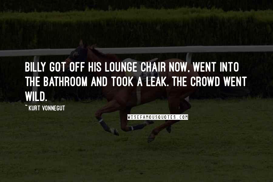 Kurt Vonnegut Quotes: Billy got off his lounge chair now, went into the bathroom and took a leak. The crowd went wild.