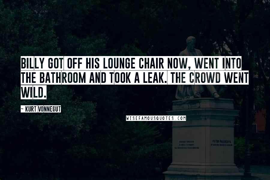 Kurt Vonnegut Quotes: Billy got off his lounge chair now, went into the bathroom and took a leak. The crowd went wild.