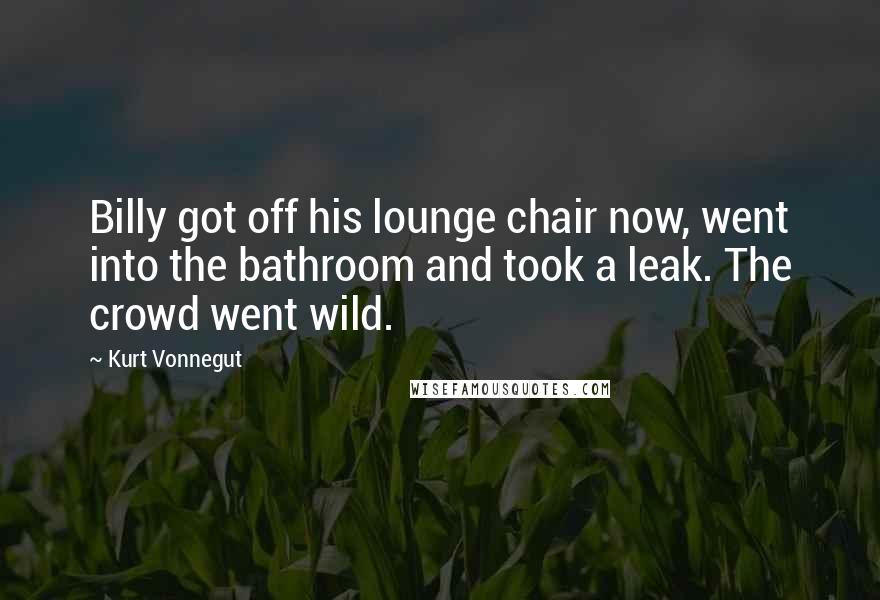 Kurt Vonnegut Quotes: Billy got off his lounge chair now, went into the bathroom and took a leak. The crowd went wild.