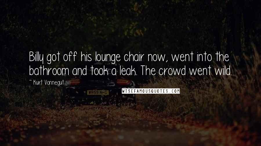 Kurt Vonnegut Quotes: Billy got off his lounge chair now, went into the bathroom and took a leak. The crowd went wild.