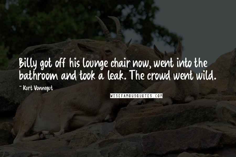 Kurt Vonnegut Quotes: Billy got off his lounge chair now, went into the bathroom and took a leak. The crowd went wild.