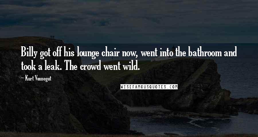 Kurt Vonnegut Quotes: Billy got off his lounge chair now, went into the bathroom and took a leak. The crowd went wild.