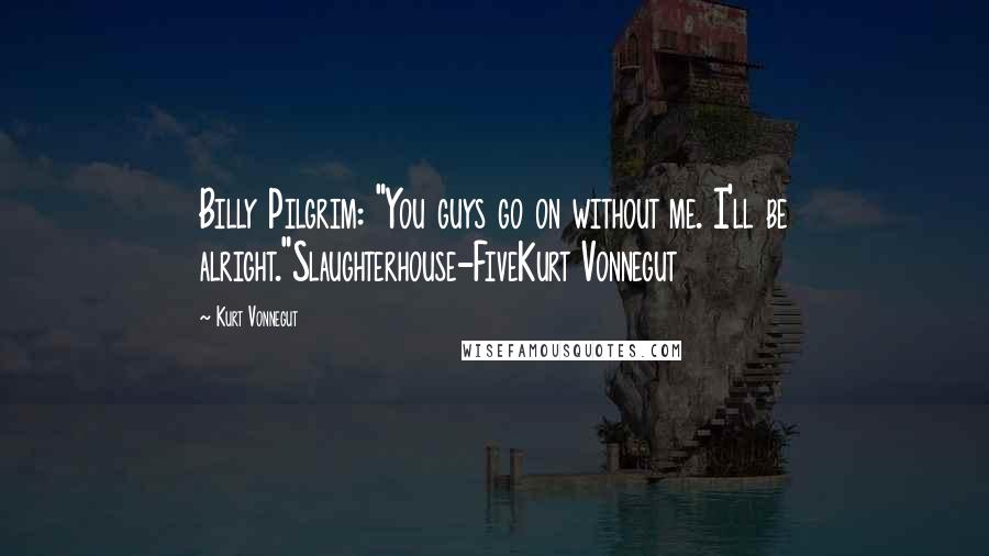 Kurt Vonnegut Quotes: Billy Pilgrim: "You guys go on without me. I'll be alright."Slaughterhouse-FiveKurt Vonnegut