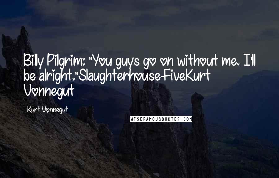 Kurt Vonnegut Quotes: Billy Pilgrim: "You guys go on without me. I'll be alright."Slaughterhouse-FiveKurt Vonnegut