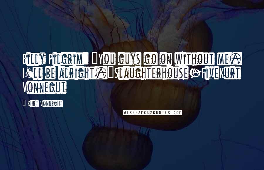 Kurt Vonnegut Quotes: Billy Pilgrim: "You guys go on without me. I'll be alright."Slaughterhouse-FiveKurt Vonnegut