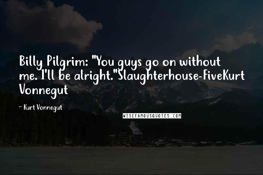 Kurt Vonnegut Quotes: Billy Pilgrim: "You guys go on without me. I'll be alright."Slaughterhouse-FiveKurt Vonnegut