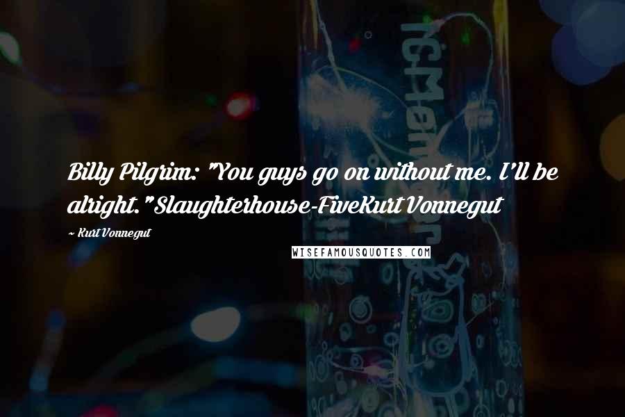 Kurt Vonnegut Quotes: Billy Pilgrim: "You guys go on without me. I'll be alright."Slaughterhouse-FiveKurt Vonnegut