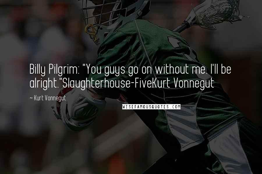 Kurt Vonnegut Quotes: Billy Pilgrim: "You guys go on without me. I'll be alright."Slaughterhouse-FiveKurt Vonnegut