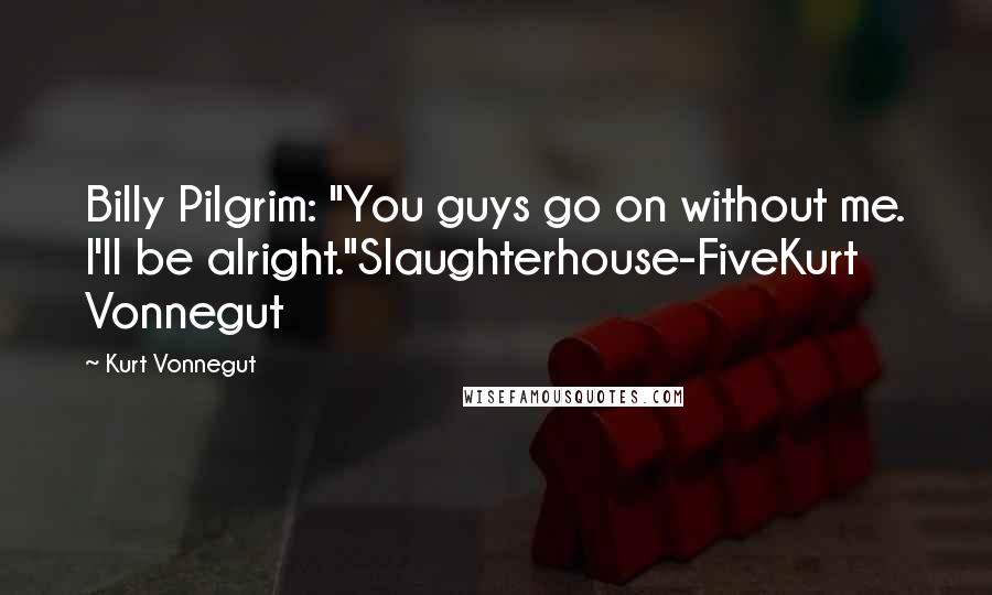 Kurt Vonnegut Quotes: Billy Pilgrim: "You guys go on without me. I'll be alright."Slaughterhouse-FiveKurt Vonnegut