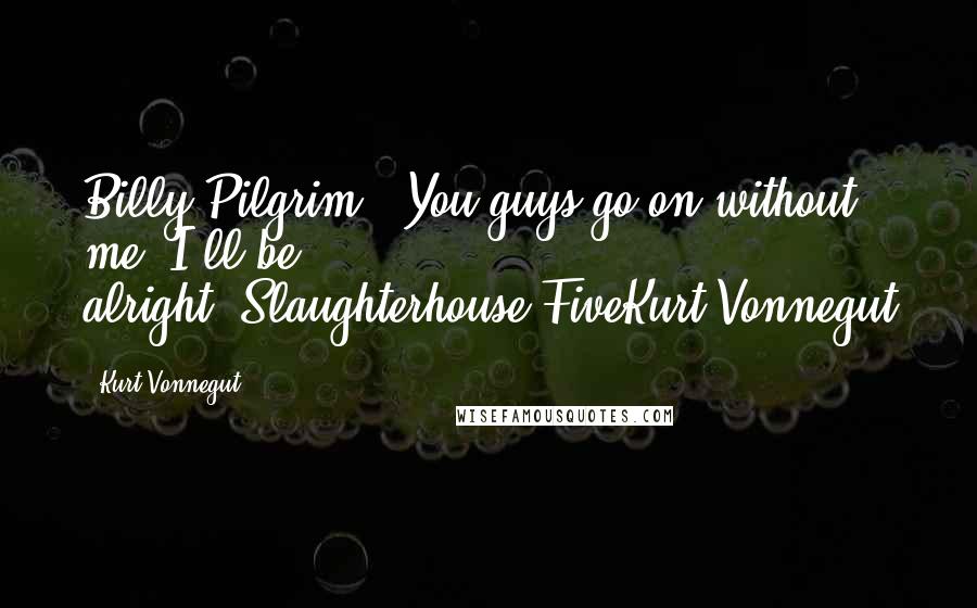 Kurt Vonnegut Quotes: Billy Pilgrim: "You guys go on without me. I'll be alright."Slaughterhouse-FiveKurt Vonnegut