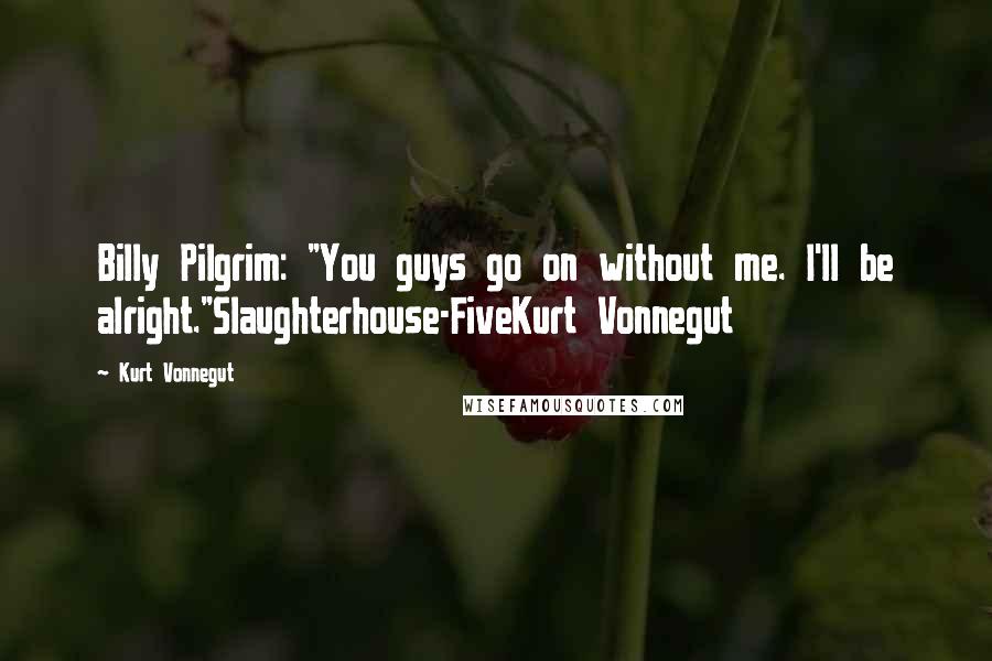 Kurt Vonnegut Quotes: Billy Pilgrim: "You guys go on without me. I'll be alright."Slaughterhouse-FiveKurt Vonnegut