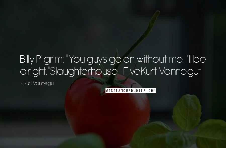 Kurt Vonnegut Quotes: Billy Pilgrim: "You guys go on without me. I'll be alright."Slaughterhouse-FiveKurt Vonnegut