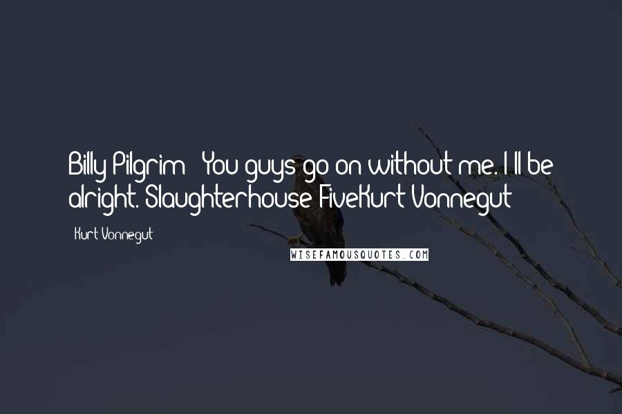 Kurt Vonnegut Quotes: Billy Pilgrim: "You guys go on without me. I'll be alright."Slaughterhouse-FiveKurt Vonnegut