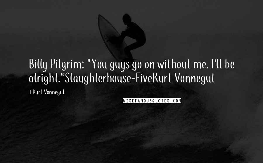 Kurt Vonnegut Quotes: Billy Pilgrim: "You guys go on without me. I'll be alright."Slaughterhouse-FiveKurt Vonnegut