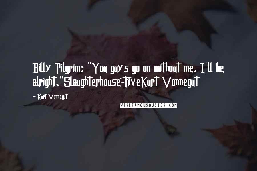 Kurt Vonnegut Quotes: Billy Pilgrim: "You guys go on without me. I'll be alright."Slaughterhouse-FiveKurt Vonnegut