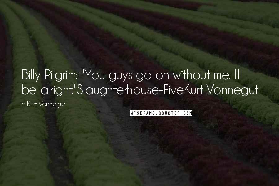 Kurt Vonnegut Quotes: Billy Pilgrim: "You guys go on without me. I'll be alright."Slaughterhouse-FiveKurt Vonnegut