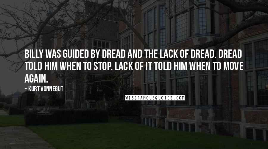 Kurt Vonnegut Quotes: Billy was guided by dread and the lack of dread. Dread told him when to stop. Lack of it told him when to move again.