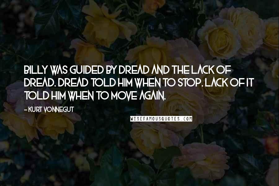 Kurt Vonnegut Quotes: Billy was guided by dread and the lack of dread. Dread told him when to stop. Lack of it told him when to move again.