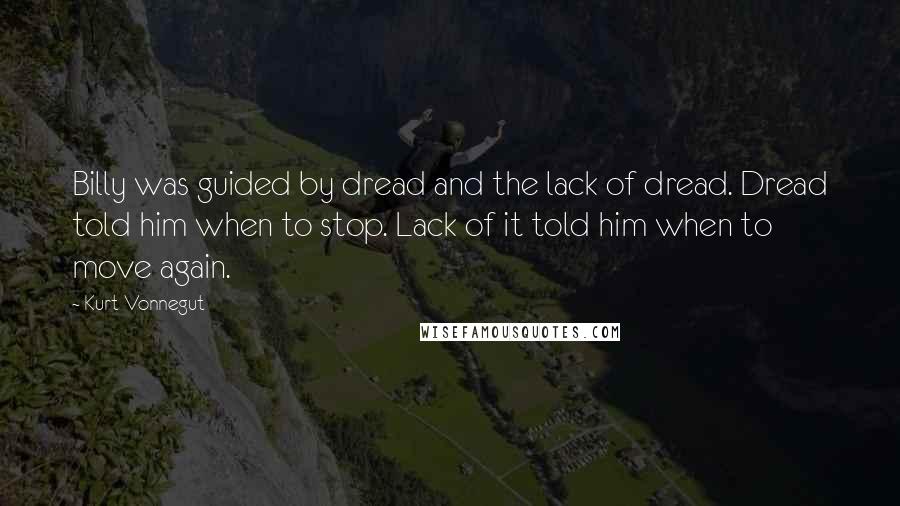 Kurt Vonnegut Quotes: Billy was guided by dread and the lack of dread. Dread told him when to stop. Lack of it told him when to move again.