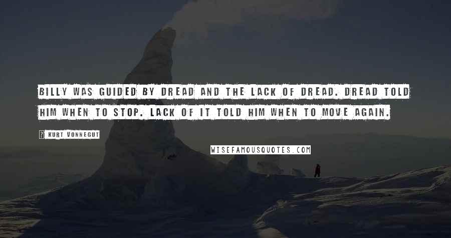 Kurt Vonnegut Quotes: Billy was guided by dread and the lack of dread. Dread told him when to stop. Lack of it told him when to move again.