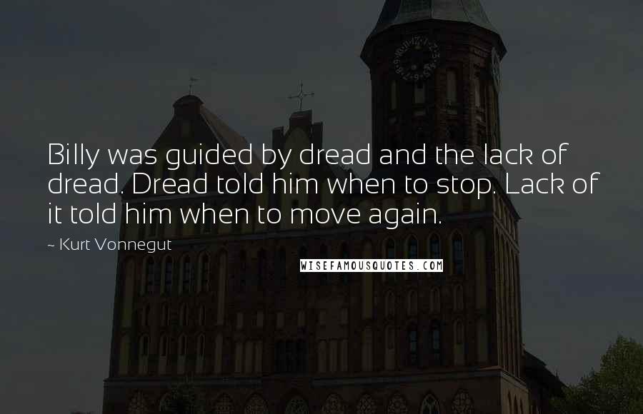 Kurt Vonnegut Quotes: Billy was guided by dread and the lack of dread. Dread told him when to stop. Lack of it told him when to move again.