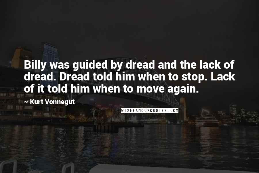 Kurt Vonnegut Quotes: Billy was guided by dread and the lack of dread. Dread told him when to stop. Lack of it told him when to move again.