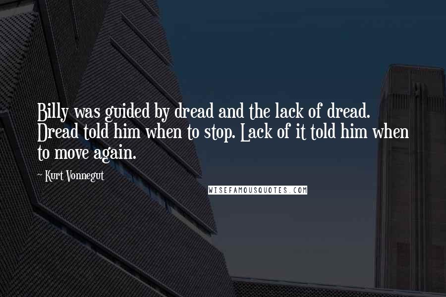 Kurt Vonnegut Quotes: Billy was guided by dread and the lack of dread. Dread told him when to stop. Lack of it told him when to move again.
