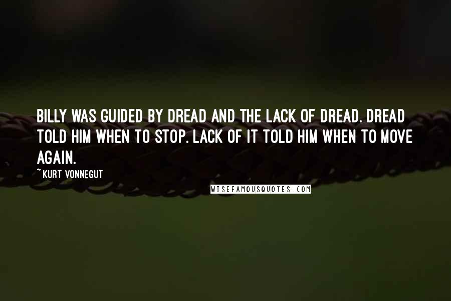 Kurt Vonnegut Quotes: Billy was guided by dread and the lack of dread. Dread told him when to stop. Lack of it told him when to move again.