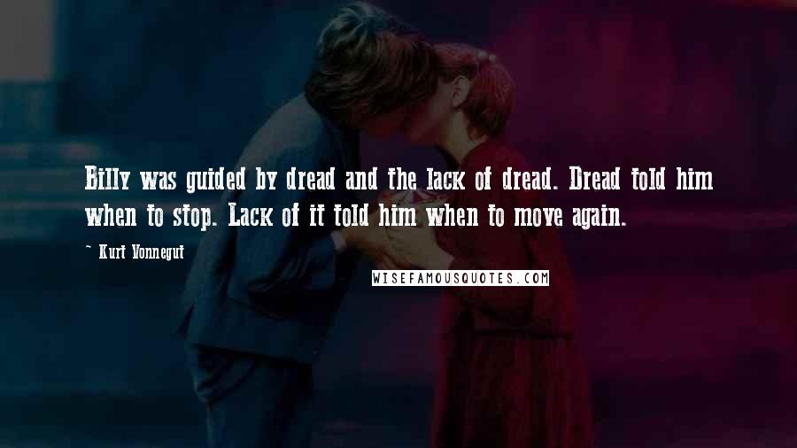 Kurt Vonnegut Quotes: Billy was guided by dread and the lack of dread. Dread told him when to stop. Lack of it told him when to move again.