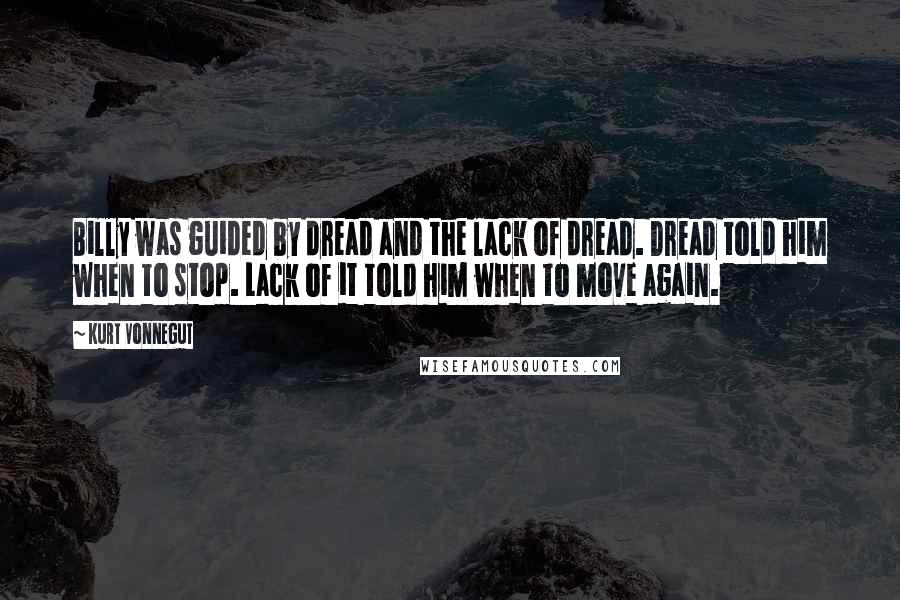 Kurt Vonnegut Quotes: Billy was guided by dread and the lack of dread. Dread told him when to stop. Lack of it told him when to move again.