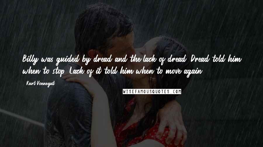 Kurt Vonnegut Quotes: Billy was guided by dread and the lack of dread. Dread told him when to stop. Lack of it told him when to move again.