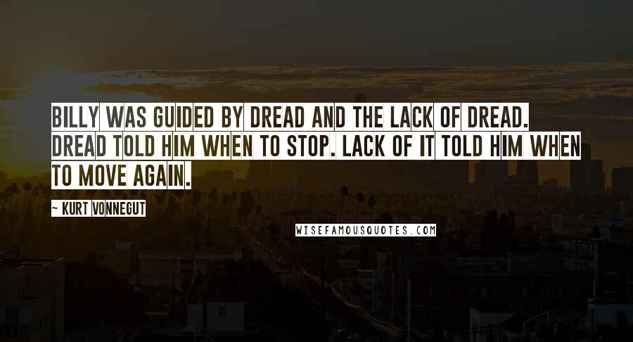 Kurt Vonnegut Quotes: Billy was guided by dread and the lack of dread. Dread told him when to stop. Lack of it told him when to move again.