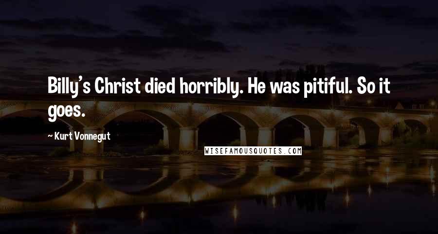 Kurt Vonnegut Quotes: Billy's Christ died horribly. He was pitiful. So it goes.