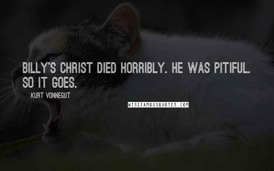 Kurt Vonnegut Quotes: Billy's Christ died horribly. He was pitiful. So it goes.