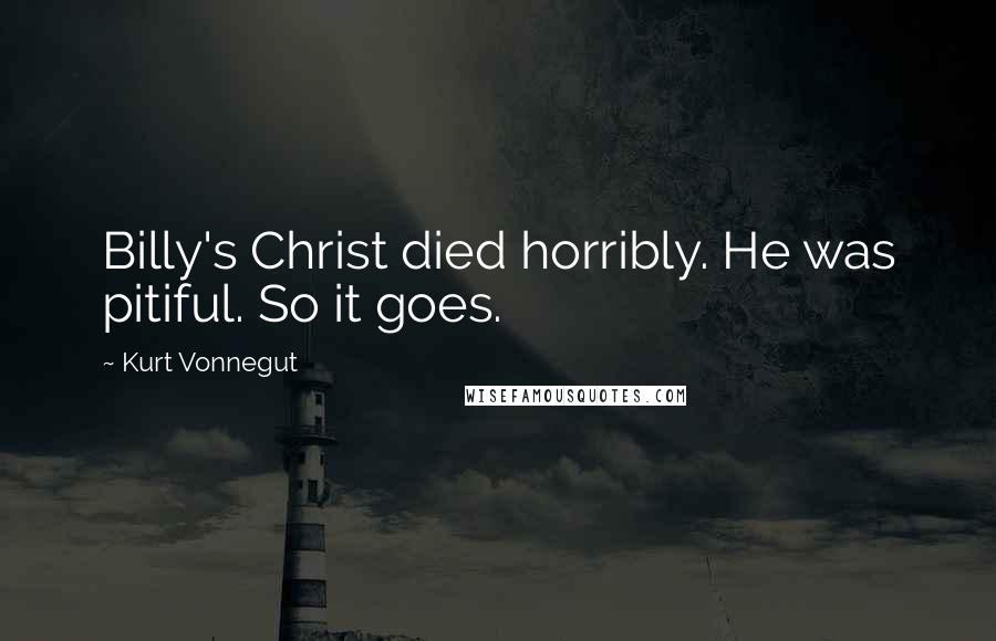 Kurt Vonnegut Quotes: Billy's Christ died horribly. He was pitiful. So it goes.