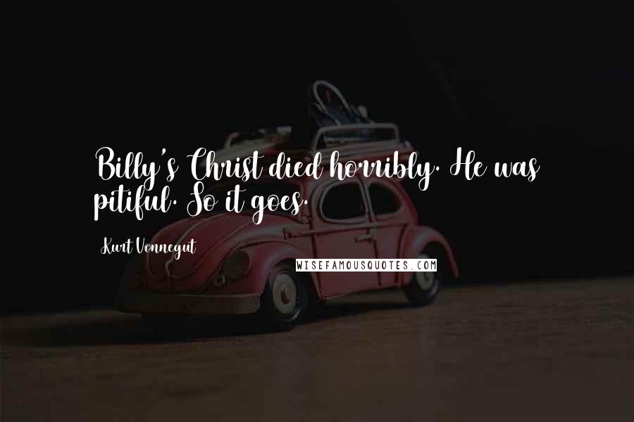 Kurt Vonnegut Quotes: Billy's Christ died horribly. He was pitiful. So it goes.