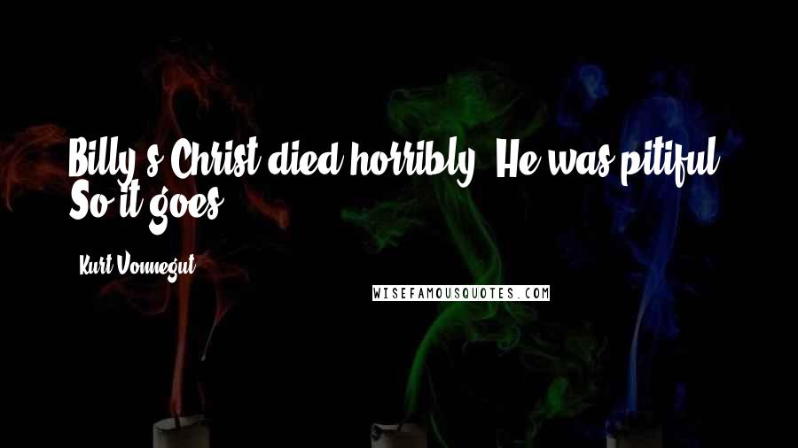 Kurt Vonnegut Quotes: Billy's Christ died horribly. He was pitiful. So it goes.