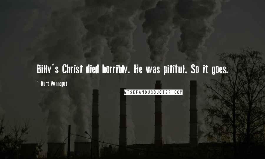 Kurt Vonnegut Quotes: Billy's Christ died horribly. He was pitiful. So it goes.