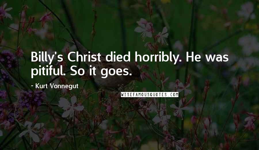 Kurt Vonnegut Quotes: Billy's Christ died horribly. He was pitiful. So it goes.