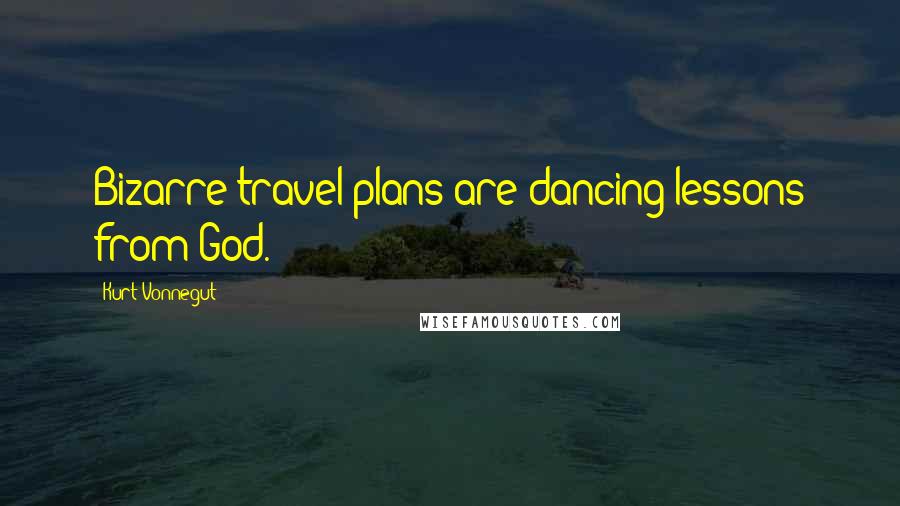 Kurt Vonnegut Quotes: Bizarre travel plans are dancing lessons from God.