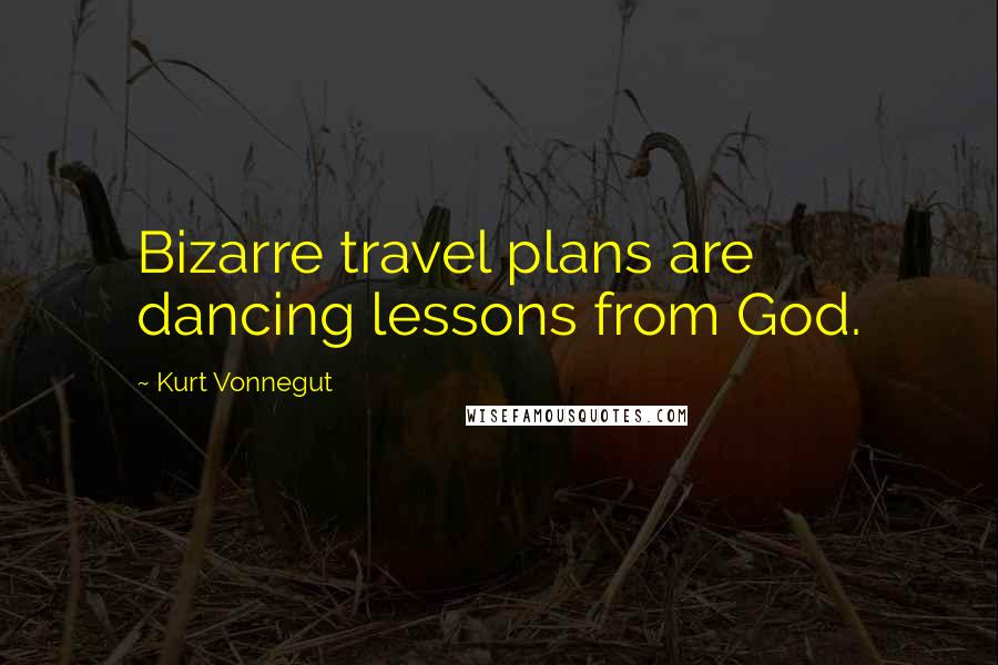 Kurt Vonnegut Quotes: Bizarre travel plans are dancing lessons from God.