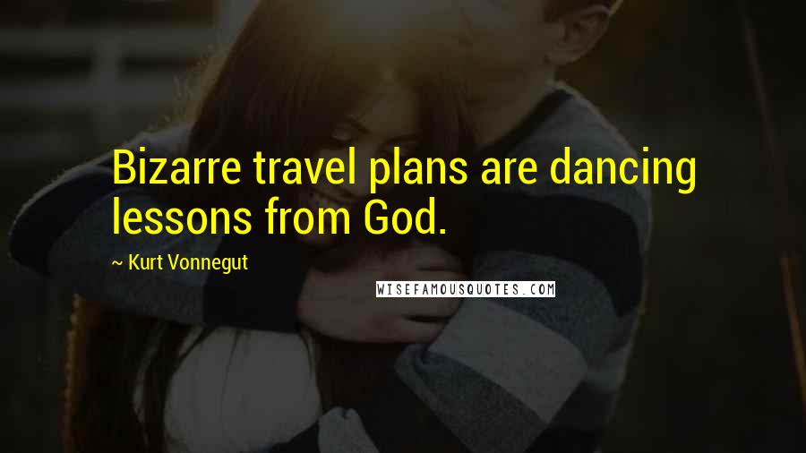 Kurt Vonnegut Quotes: Bizarre travel plans are dancing lessons from God.